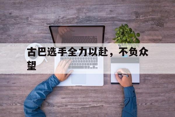 古巴选手全力以赴，不负众望的简单介绍